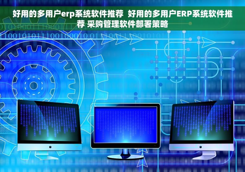 好用的多用户erp系统软件推荐  好用的多用户ERP系统软件推荐 采购管理软件部署策略
