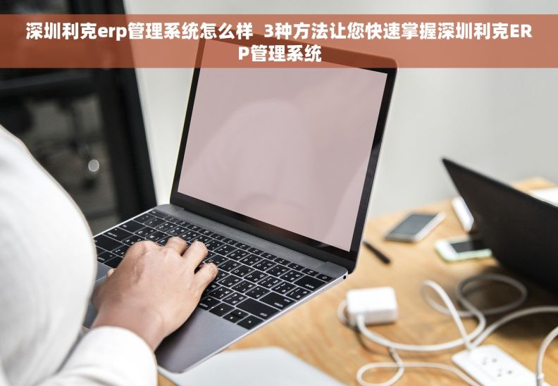 深圳利克erp管理系统怎么样  3种方法让您快速掌握深圳利克ERP管理系统