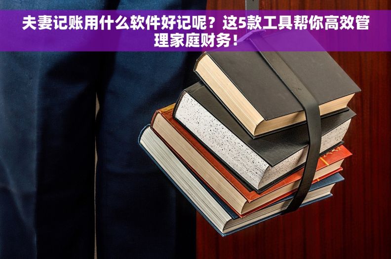 夫妻记账用什么软件好记呢？这5款工具帮你高效管理家庭财务！