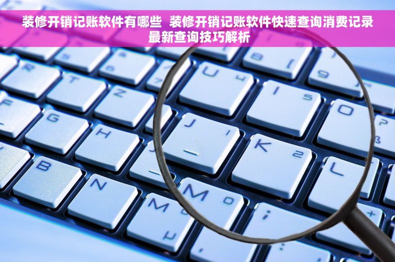 装修开销记账软件有哪些  装修开销记账软件快速查询消费记录 最新查询技巧解析