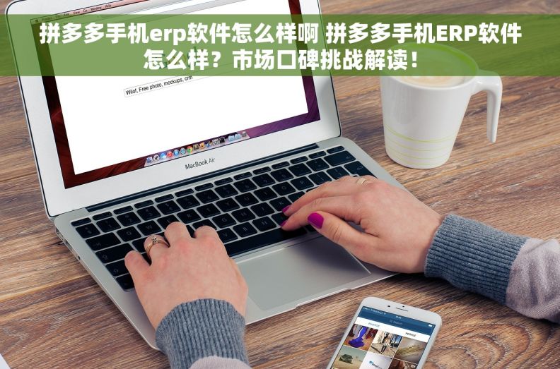 拼多多手机erp软件怎么样啊 拼多多手机ERP软件怎么样？市场口碑挑战解读！