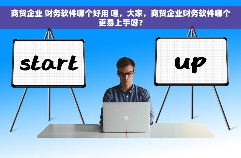 商贸企业 财务软件哪个好用 嘿，大家，商贸企业财务软件哪个更易上手呀？