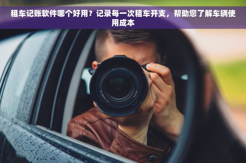 租车记账软件哪个好用？记录每一次租车开支，帮助您了解车辆使用成本