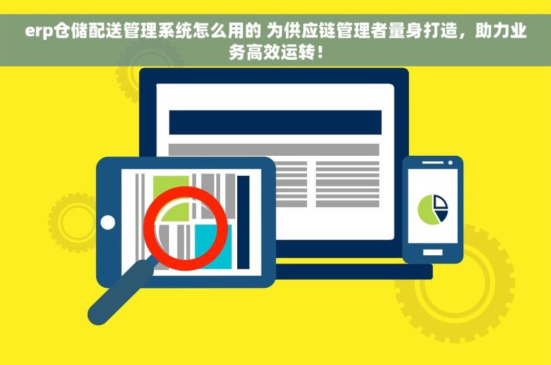 erp仓储配送管理系统怎么用的 为供应链管理者量身打造，助力业务高效运转！