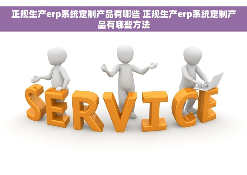 正规生产erp系统定制产品有哪些 正规生产erp系统定制产品有哪些方法