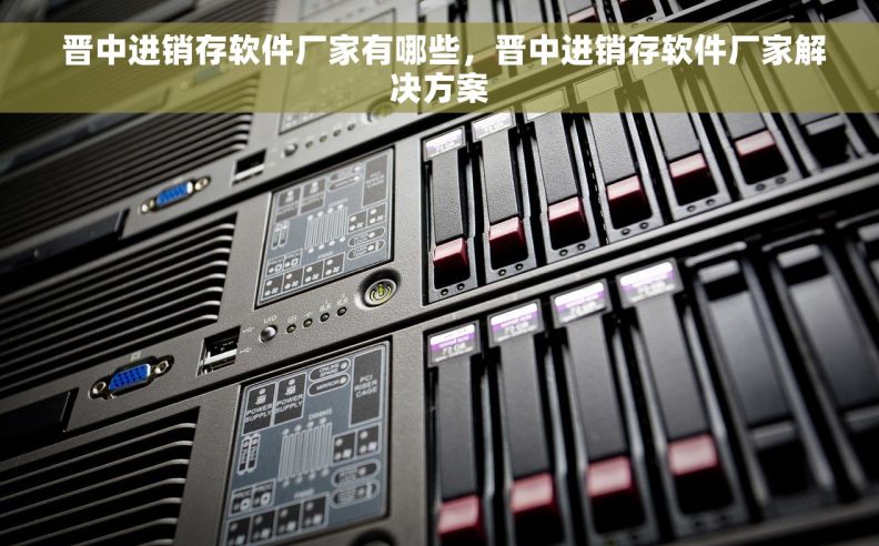  晋中进销存软件厂家有哪些，晋中进销存软件厂家解决方案