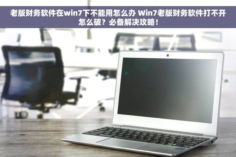 老版财务软件在win7下不能用怎么办 Win7老版财务软件打不开怎么破？必备解决攻略！