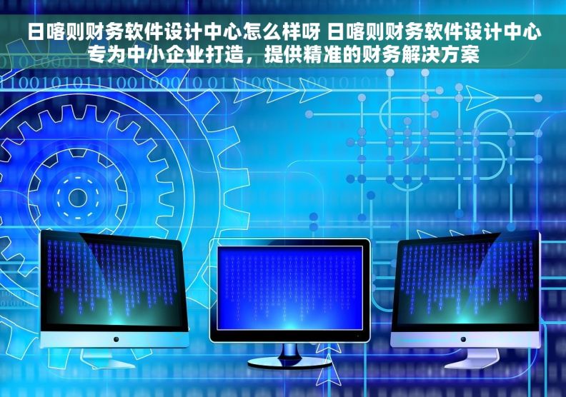 日喀则财务软件设计中心怎么样呀 日喀则财务软件设计中心专为中小企业打造，提供精准的财务解决方案