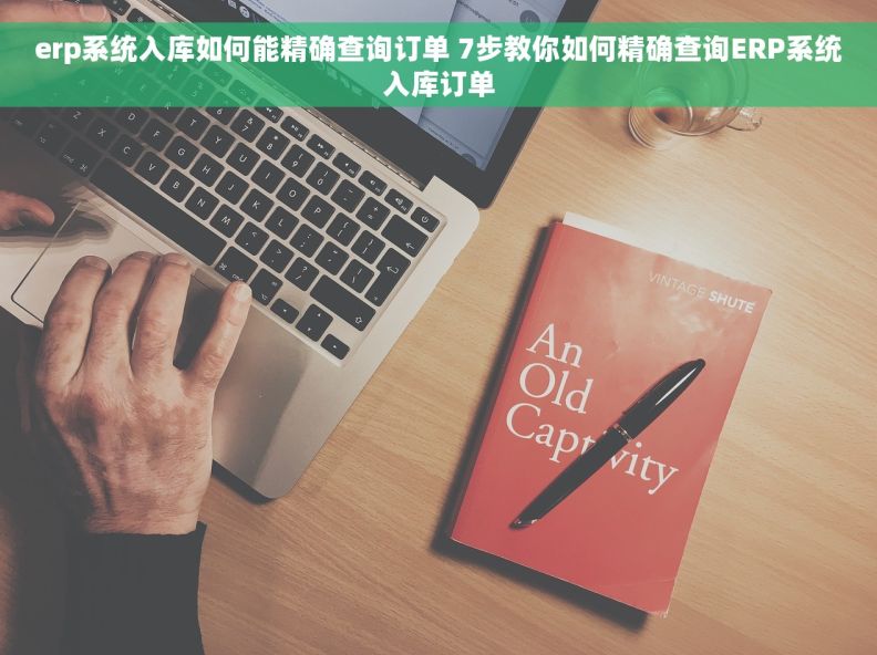 erp系统入库如何能精确查询订单 7步教你如何精确查询ERP系统入库订单
