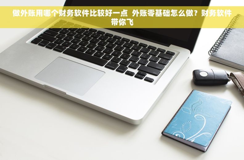 做外账用哪个财务软件比较好一点  外账零基础怎么做？财务软件带你飞