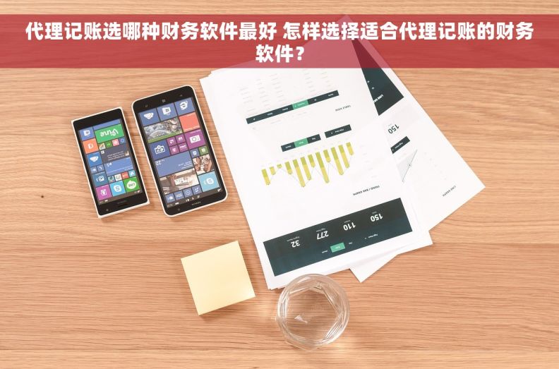 代理记账选哪种财务软件最好 怎样选择适合代理记账的财务软件？