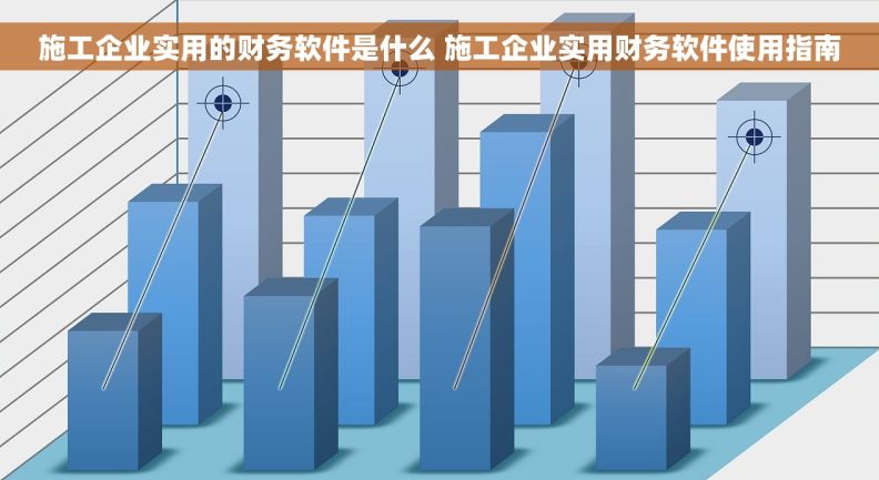 施工企业实用的财务软件是什么 施工企业实用财务软件使用指南