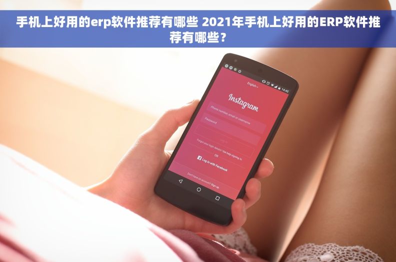 手机上好用的erp软件推荐有哪些 2021年手机上好用的ERP软件推荐有哪些？