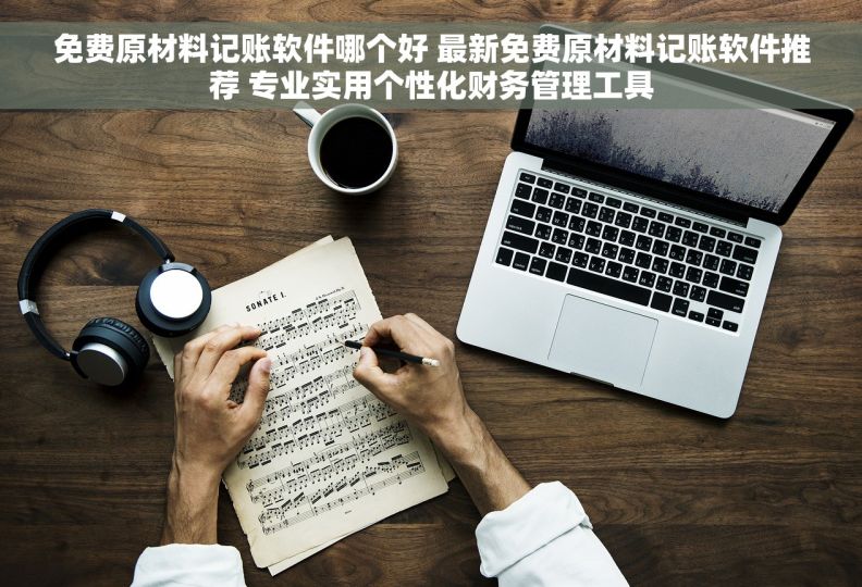 免费原材料记账软件哪个好 最新免费原材料记账软件推荐 专业实用个性化财务管理工具