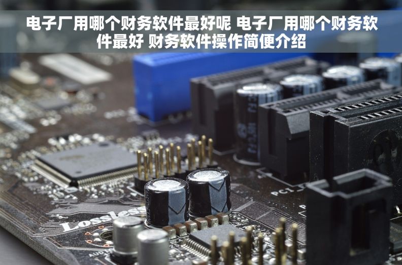 电子厂用哪个财务软件最好呢 电子厂用哪个财务软件最好 财务软件操作简便介绍