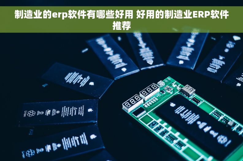 制造业的erp软件有哪些好用 好用的制造业ERP软件推荐
