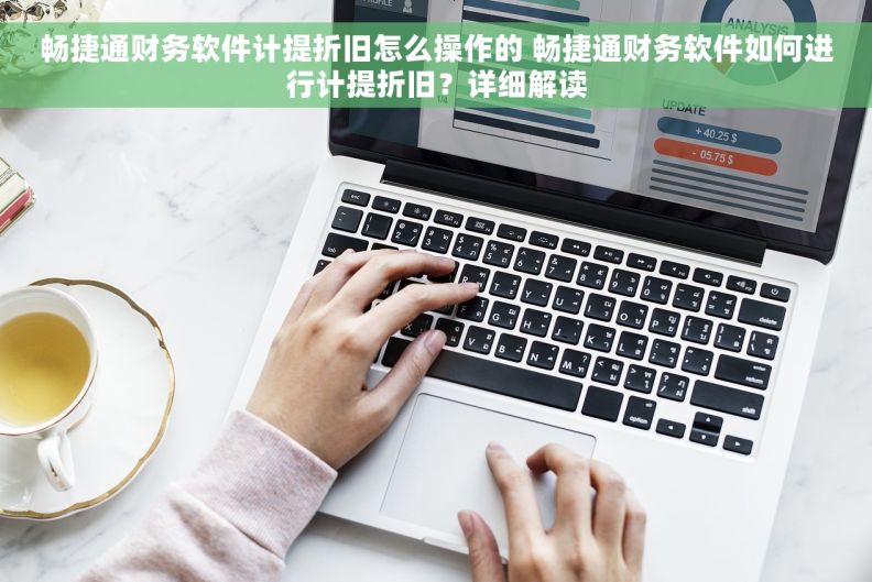 畅捷通财务软件计提折旧怎么操作的 畅捷通财务软件如何进行计提折旧？详细解读