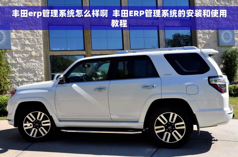 丰田erp管理系统怎么样啊  丰田ERP管理系统的安装和使用教程
