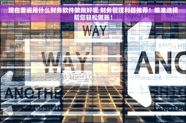现在普遍用什么财务软件做账好呢 财务管理利器推荐！精准选择帮您轻松做账！