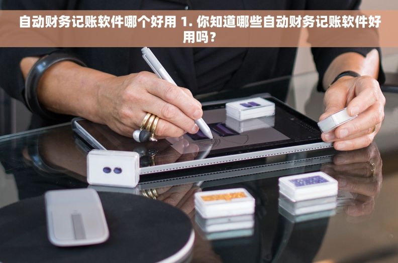 自动财务记账软件哪个好用 1. 你知道哪些自动财务记账软件好用吗？