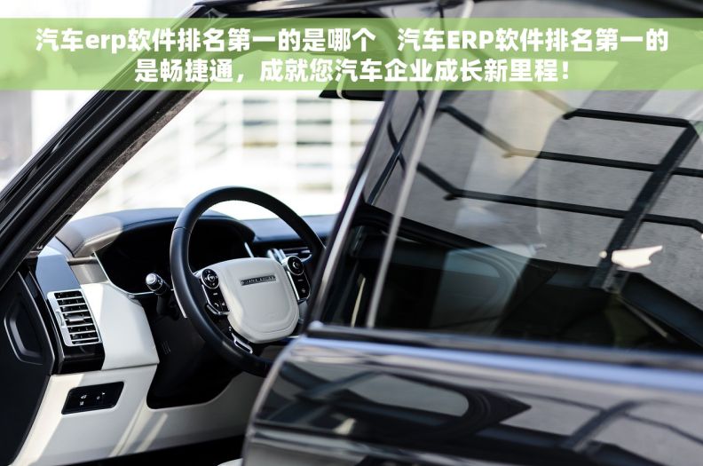 汽车erp软件排名第一的是哪个   汽车ERP软件排名第一的是畅捷通，成就您汽车企业成长新里程！