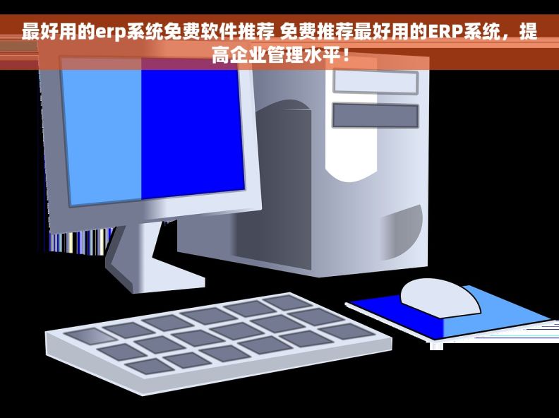 最好用的erp系统免费软件推荐 免费推荐最好用的ERP系统，提高企业管理水平！