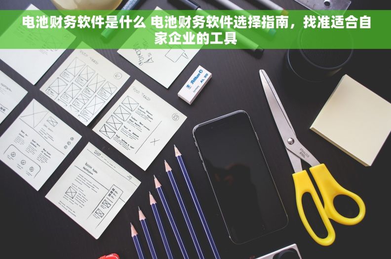 电池财务软件是什么 电池财务软件选择指南，找准适合自家企业的工具