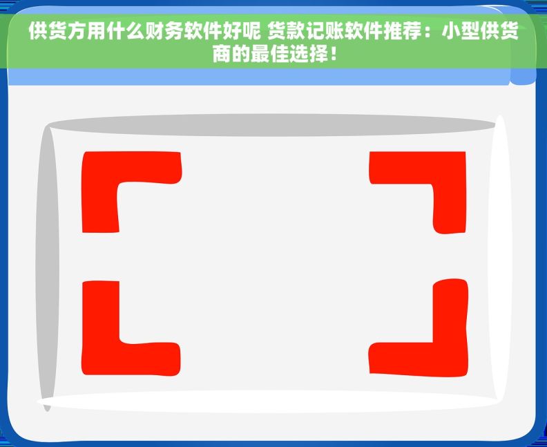 供货方用什么财务软件好呢 货款记账软件推荐：小型供货商的最佳选择！