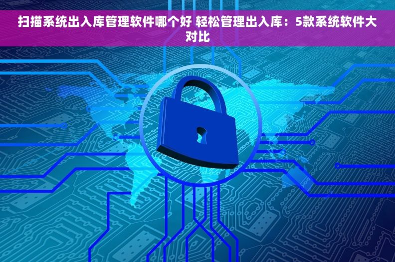 扫描系统出入库管理软件哪个好 轻松管理出入库：5款系统软件大对比