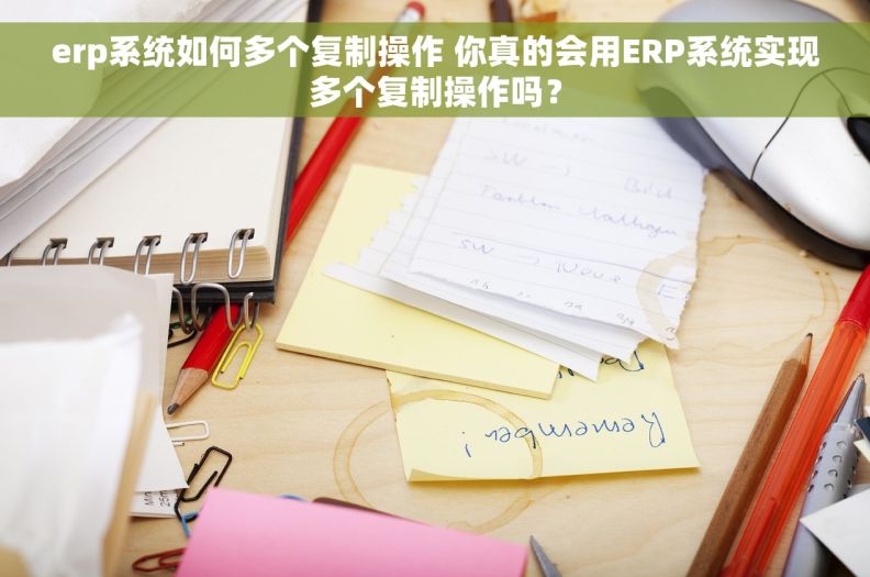 erp系统如何多个复制操作 你真的会用ERP系统实现多个复制操作吗？