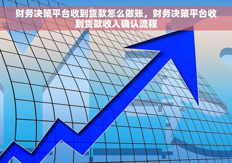 财务决策平台收到货款怎么做账，财务决策平台收到货款收入确认流程