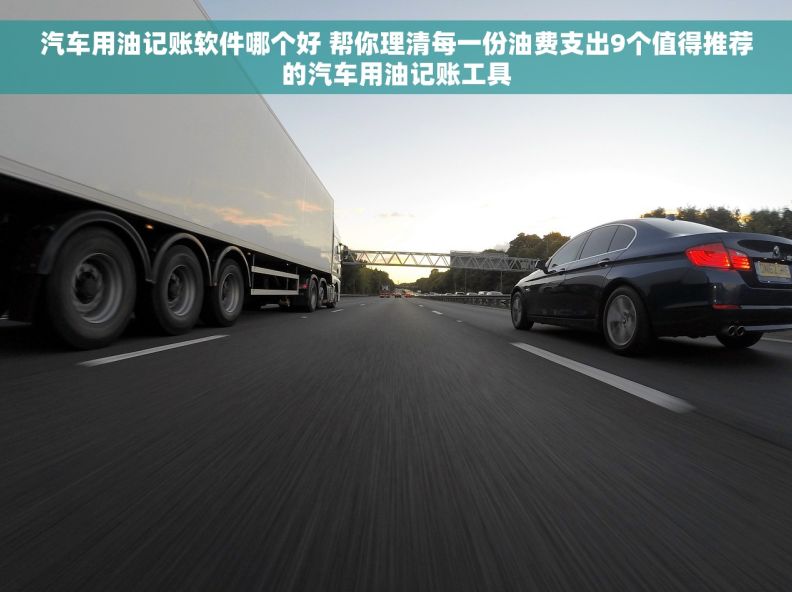 汽车用油记账软件哪个好 帮你理清每一份油费支出9个值得推荐的汽车用油记账工具