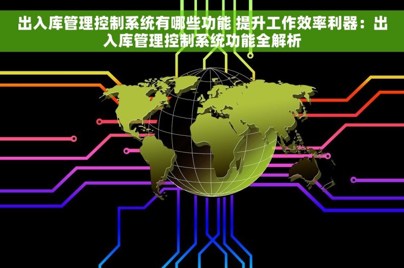 出入库管理控制系统有哪些功能 提升工作效率利器：出入库管理控制系统功能全解析