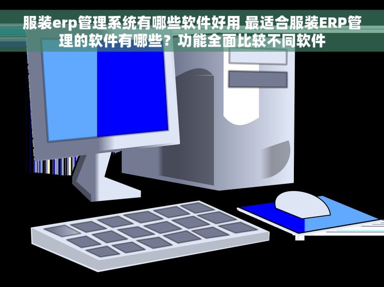 服装erp管理系统有哪些软件好用 最适合服装ERP管理的软件有哪些？功能全面比较不同软件
