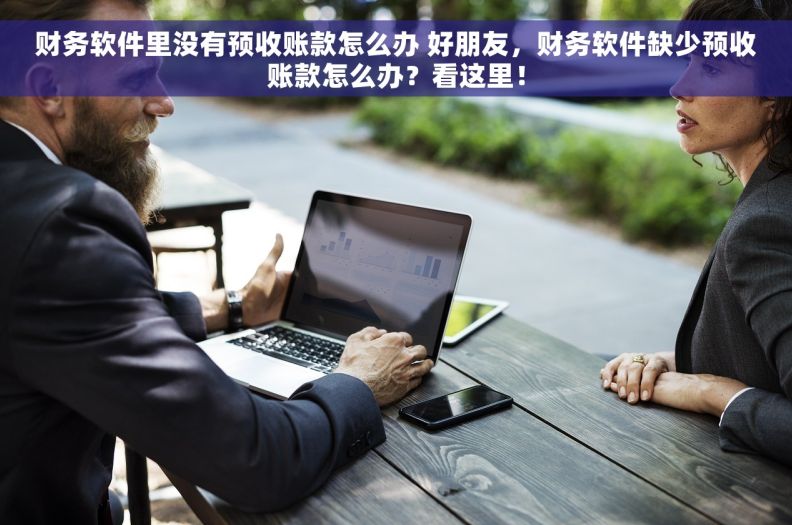 财务软件里没有预收账款怎么办 好朋友，财务软件缺少预收账款怎么办？看这里！