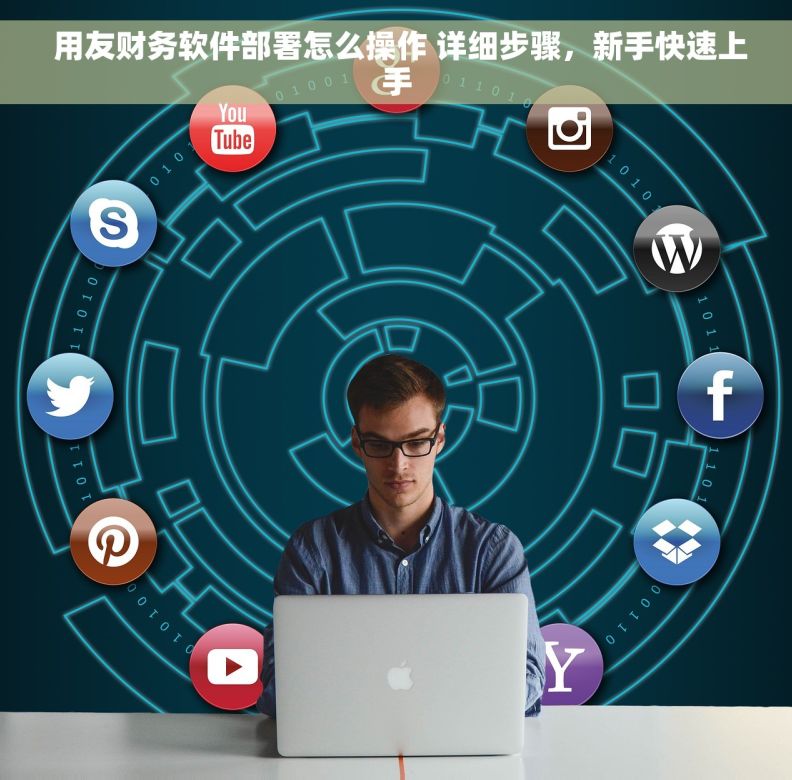  用友财务软件部署怎么操作 详细步骤，新手快速上手