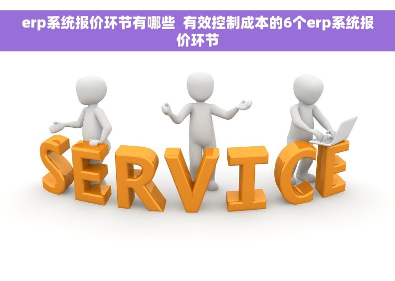erp系统报价环节有哪些  有效控制成本的6个erp系统报价环节