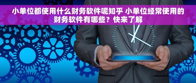 小单位都使用什么财务软件呢知乎 小单位经常使用的财务软件有哪些？快来了解