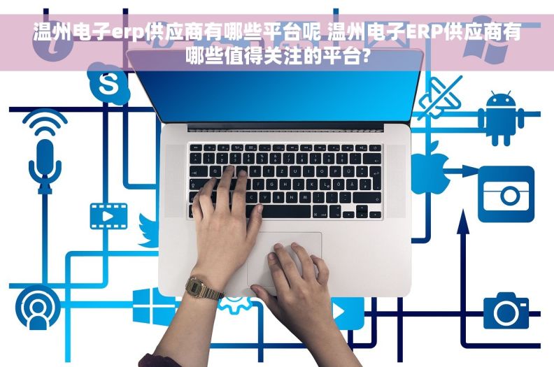 温州电子erp供应商有哪些平台呢 温州电子ERP供应商有哪些值得关注的平台?