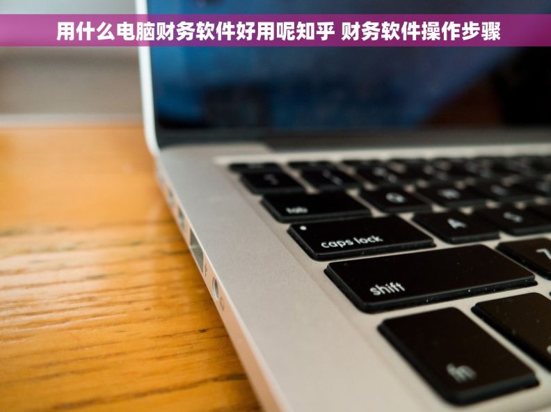  用什么电脑财务软件好用呢知乎 财务软件操作步骤