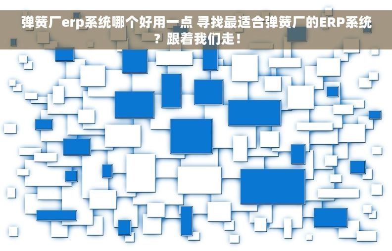 弹簧厂erp系统哪个好用一点 寻找最适合弹簧厂的ERP系统？跟着我们走！
