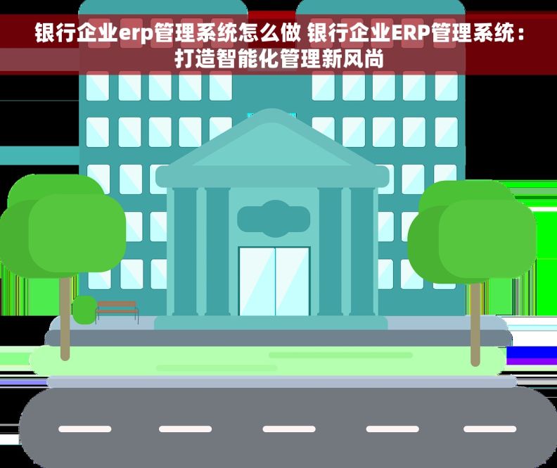 银行企业erp管理系统怎么做 银行企业ERP管理系统：打造智能化管理新风尚
