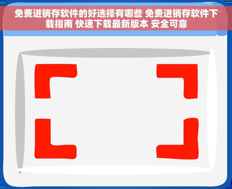 免费进销存软件的好选择有哪些 免费进销存软件下载指南 快速下载最新版本 安全可靠