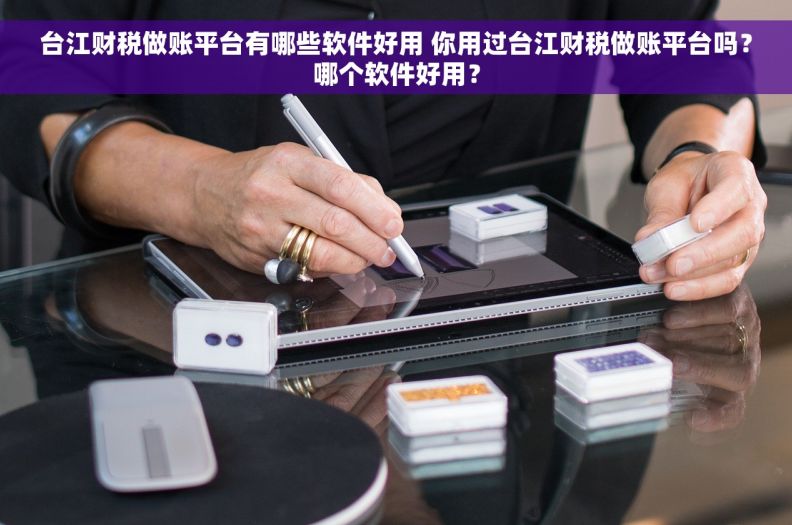 台江财税做账平台有哪些软件好用 你用过台江财税做账平台吗？哪个软件好用？
