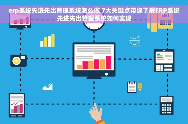 erp系统先进先出管理系统怎么做 7大关键点带你了解ERP系统先进先出管理系统如何实现