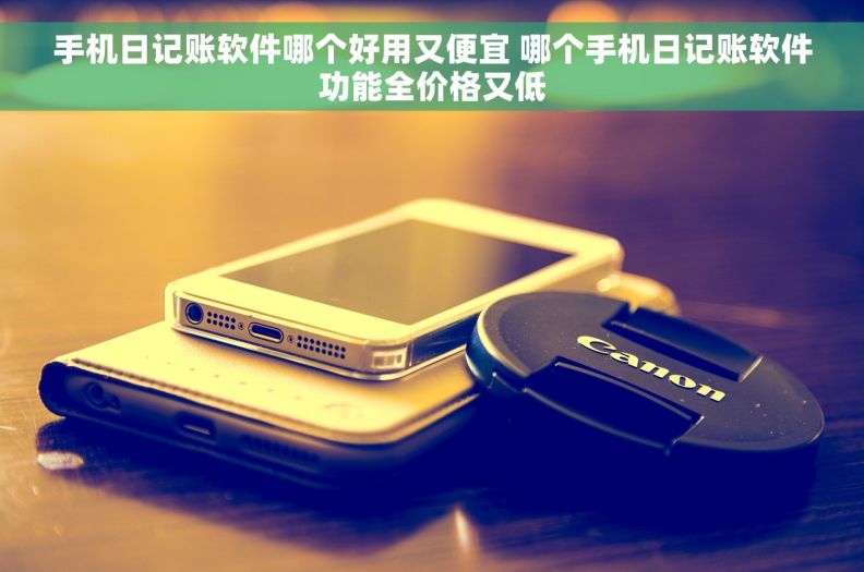 手机日记账软件哪个好用又便宜 哪个手机日记账软件功能全价格又低