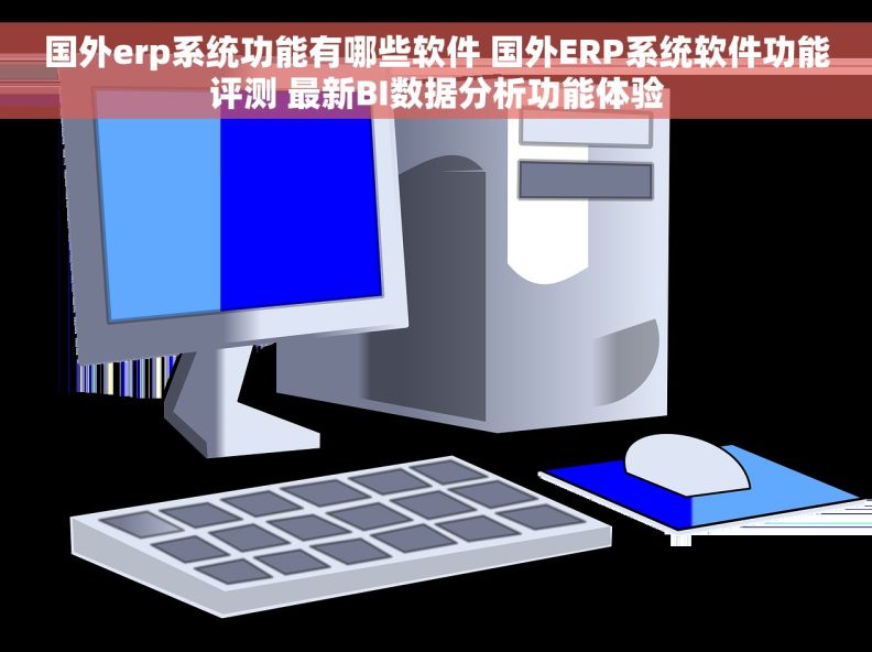 国外erp系统功能有哪些软件 国外ERP系统软件功能评测 最新BI数据分析功能体验