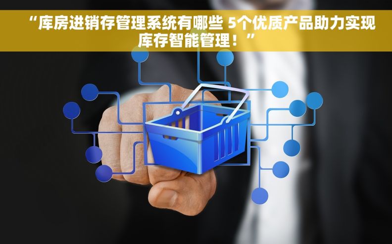 “库房进销存管理系统有哪些 5个优质产品助力实现库存智能管理！”