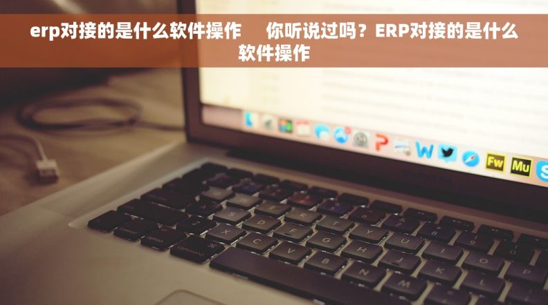 erp对接的是什么软件操作     你听说过吗？ERP对接的是什么软件操作