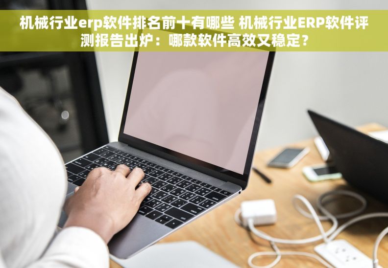 机械行业erp软件排名前十有哪些 机械行业ERP软件评测报告出炉：哪款软件高效又稳定？